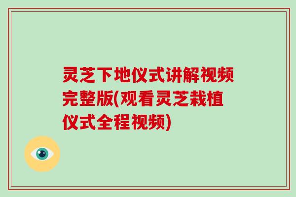 灵芝下地仪式讲解视频完整版(观看灵芝栽植仪式全程视频)
