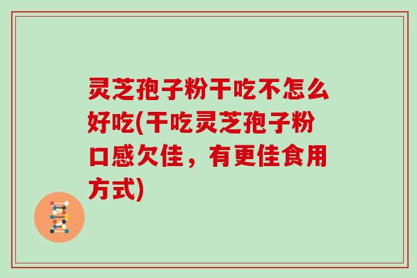 灵芝孢子粉干吃不怎么好吃(干吃灵芝孢子粉口感欠佳，有更佳食用方式)
