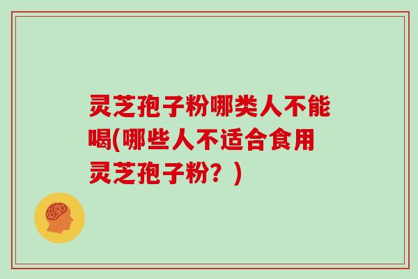 灵芝孢子粉哪类人不能喝(哪些人不适合食用灵芝孢子粉？)