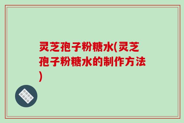 灵芝孢子粉糖水(灵芝孢子粉糖水的制作方法)