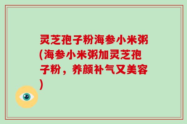 灵芝孢子粉海参小米粥(海参小米粥加灵芝孢子粉,养颜补气又美容)