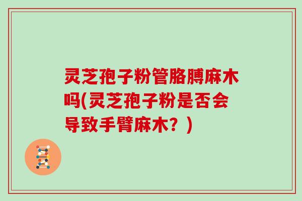 灵芝孢子粉管胳膊麻木吗(灵芝孢子粉是否会导致手臂麻木？)