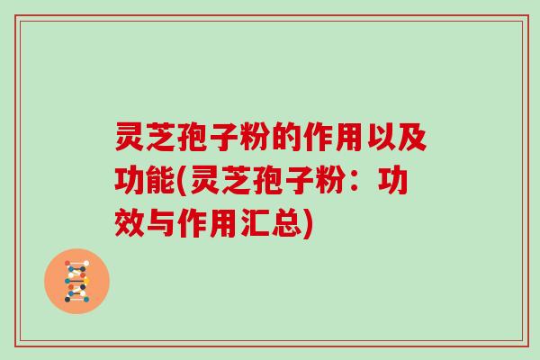 灵芝孢子粉的作用以及功能(灵芝孢子粉：功效与作用汇总)