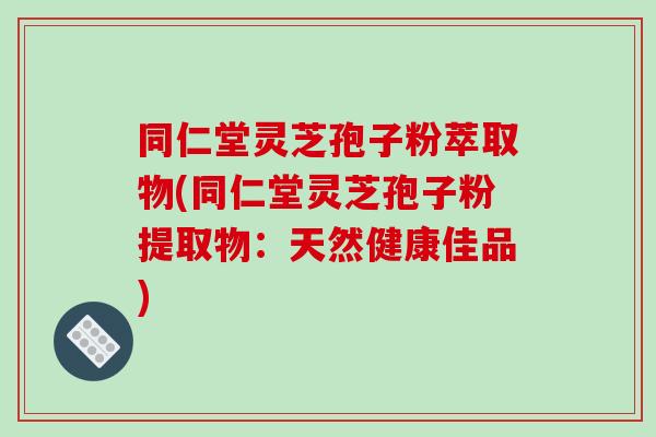 同仁堂灵芝孢子粉萃取物(同仁堂灵芝孢子粉提取物：天然健康佳品)