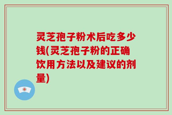 灵芝孢子粉术后吃多少钱(灵芝孢子粉的正确饮用方法以及建议的剂量)