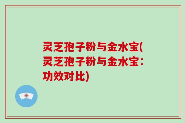 灵芝孢子粉与金水宝(灵芝孢子粉与金水宝:功效对比)