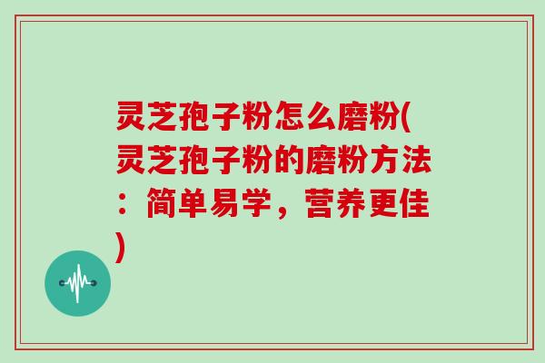 灵芝孢子粉怎么磨粉(灵芝孢子粉的磨粉方法:简单易学,营养更佳)