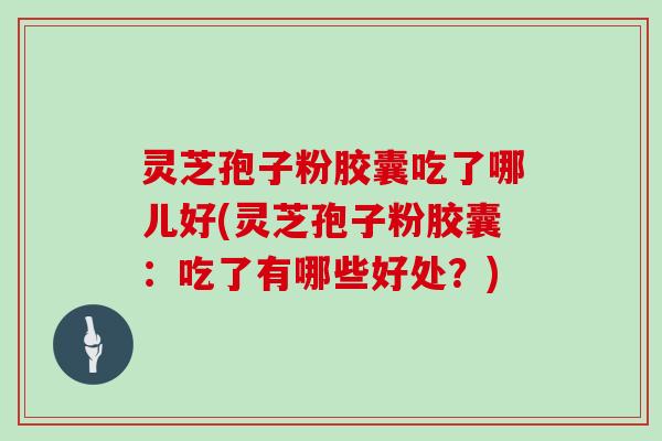 灵芝孢子粉胶囊吃了哪儿好(灵芝孢子粉胶囊：吃了有哪些好处？)