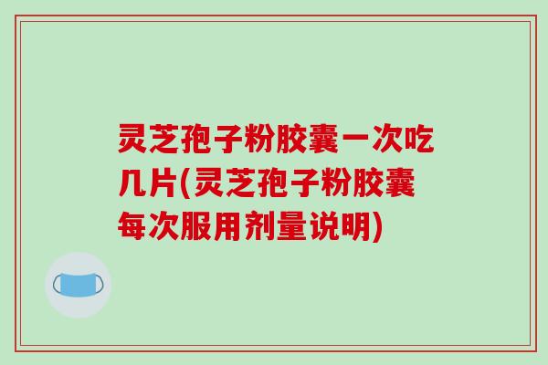 灵芝孢子粉胶囊一次吃几片(灵芝孢子粉胶囊每次服用剂量说明)