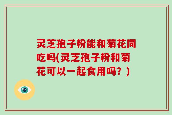 灵芝孢子粉能和菊花同吃吗(灵芝孢子粉和菊花可以一起食用吗?)