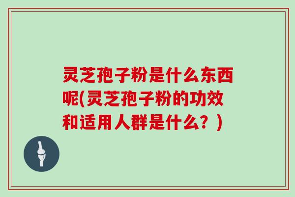 灵芝孢子粉是什么东西呢(灵芝孢子粉的功效和适用人群是什么？)