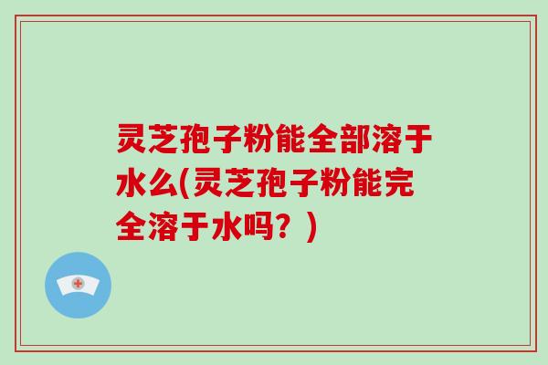 灵芝孢子粉能全部溶于水么(灵芝孢子粉能完全溶于水吗？)