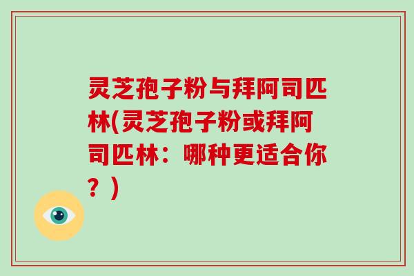 灵芝孢子粉与拜阿司匹林(灵芝孢子粉或拜阿司匹林:哪种更适合你?)