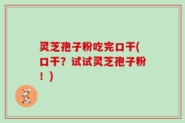 灵芝孢子粉吃完口干(口干?试试灵芝孢子粉!)