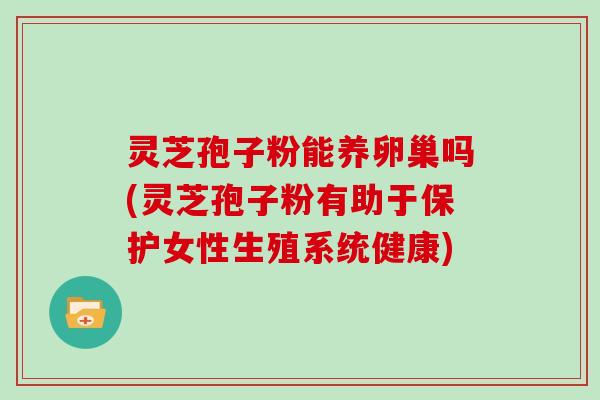 灵芝孢子粉能养卵巢吗(灵芝孢子粉有助于保护女性生殖系统健康)