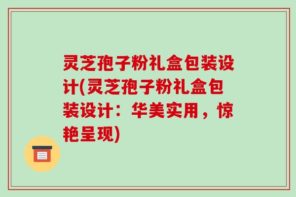 灵芝孢子粉礼盒包装设计(灵芝孢子粉礼盒包装设计：华美实用，惊艳呈现)