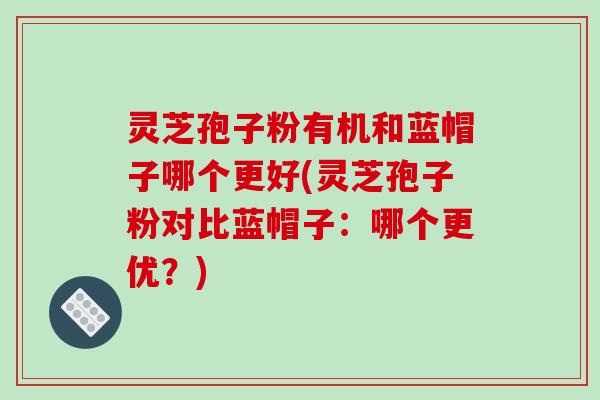 灵芝孢子粉有机和蓝帽子哪个更好(灵芝孢子粉对比蓝帽子:哪个更优?)