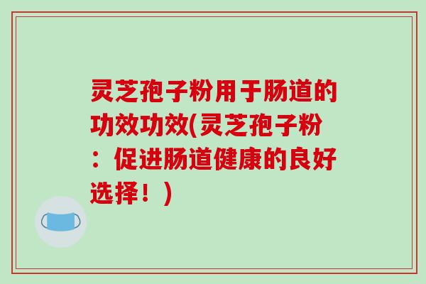 灵芝孢子粉用于肠道的功效功效(灵芝孢子粉:促进肠道健康的良好选择!)