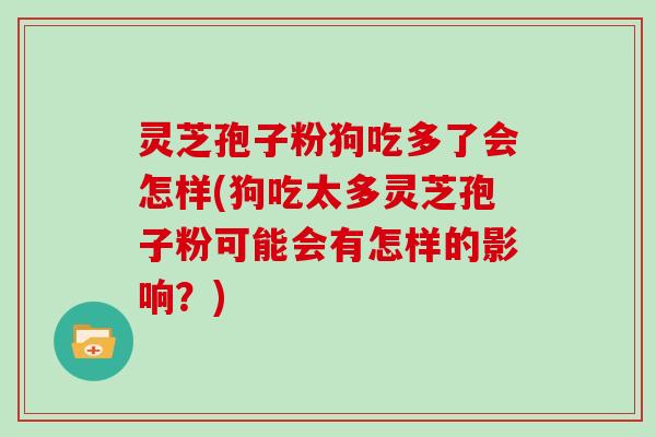 灵芝孢子粉狗吃多了会怎样(狗吃太多灵芝孢子粉可能会有怎样的影响?)