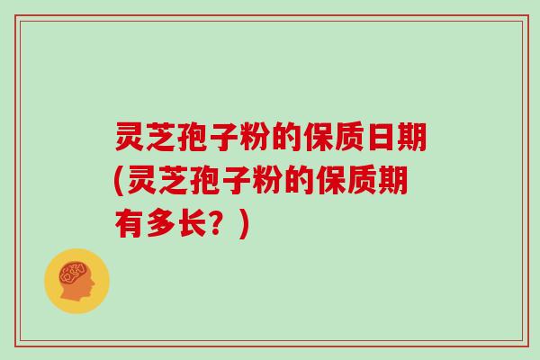 灵芝孢子粉的保质日期(灵芝孢子粉的保质期有多长?)