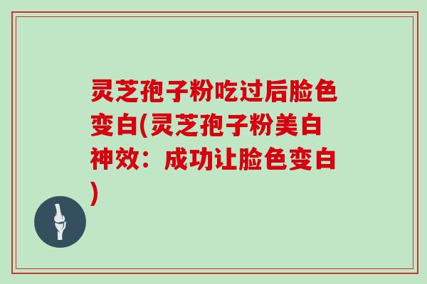 灵芝孢子粉吃过后脸色变白(灵芝孢子粉美白神效:成功让脸色变白)