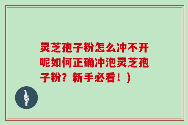 灵芝孢子粉怎么冲不开呢如何正确冲泡灵芝孢子粉?新手必看!)