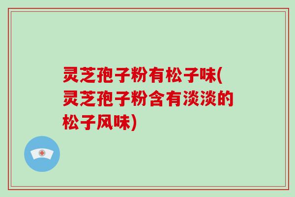 灵芝孢子粉有松子味(灵芝孢子粉含有淡淡的松子风味)