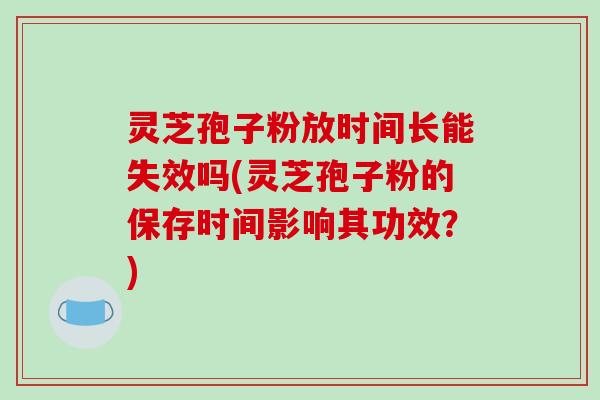 灵芝孢子粉放时间长能失效吗(灵芝孢子粉的保存时间影响其功效？)