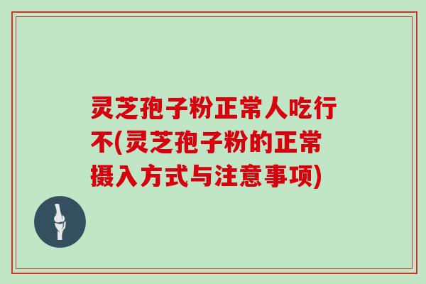 灵芝孢子粉正常人吃行不(灵芝孢子粉的正常摄入方式与注意事项)