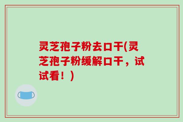 灵芝孢子粉去口干(灵芝孢子粉缓解口干,试试看!)