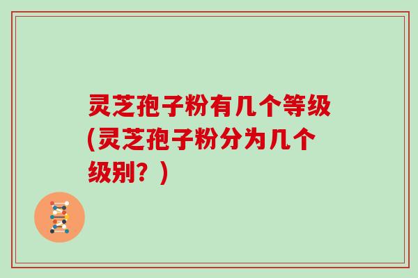 灵芝孢子粉有几个等级(灵芝孢子粉分为几个级别？)