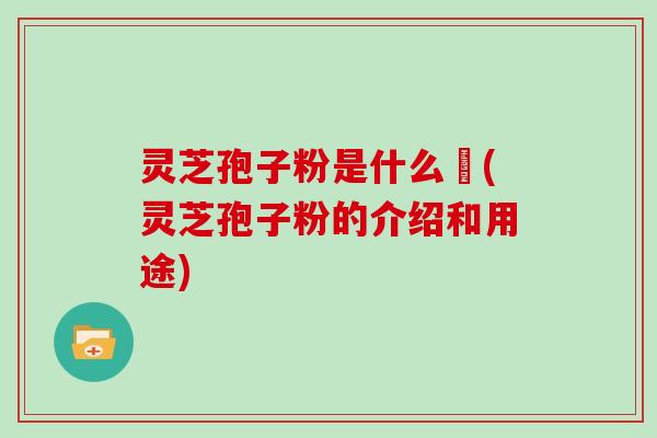 灵芝孢子粉是什么咮(灵芝孢子粉的介绍和用途)
