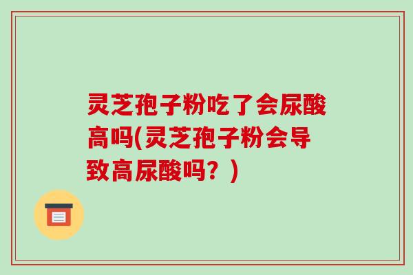 灵芝孢子粉吃了会尿酸高吗(灵芝孢子粉会导致高尿酸吗?)