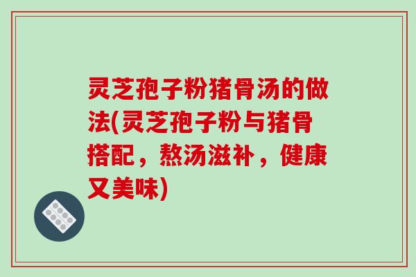 灵芝孢子粉猪骨汤的做法(灵芝孢子粉与猪骨搭配,熬汤滋补,健康又美味)