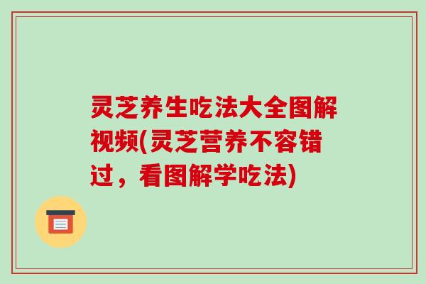 灵芝养生吃法大全图解视频(灵芝营养不容错过，看图解学吃法)