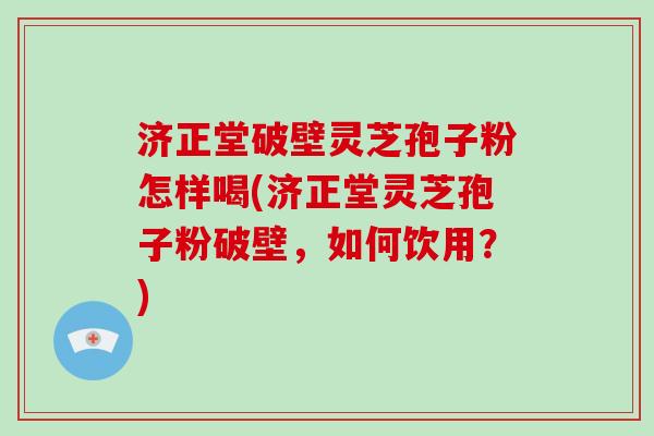 济正堂破壁灵芝孢子粉怎样喝(济正堂灵芝孢子粉破壁，如何饮用？)
