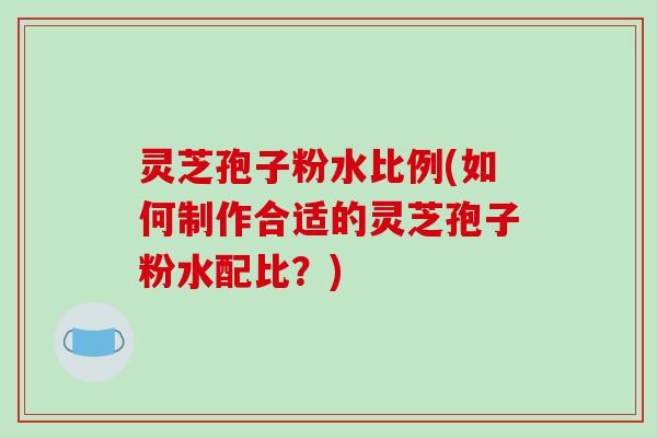 灵芝孢子粉水比例(如何制作合适的灵芝孢子粉水配比？)