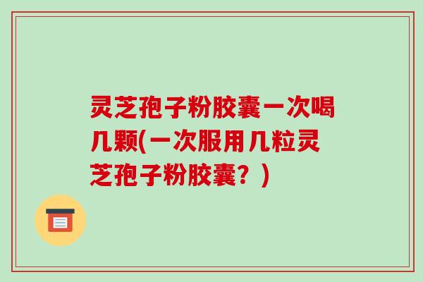 灵芝孢子粉胶囊一次喝几颗(一次服用几粒灵芝孢子粉胶囊?)