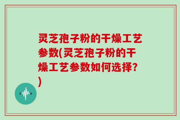 灵芝孢子粉的干燥工艺参数(灵芝孢子粉的干燥工艺参数如何选择?)