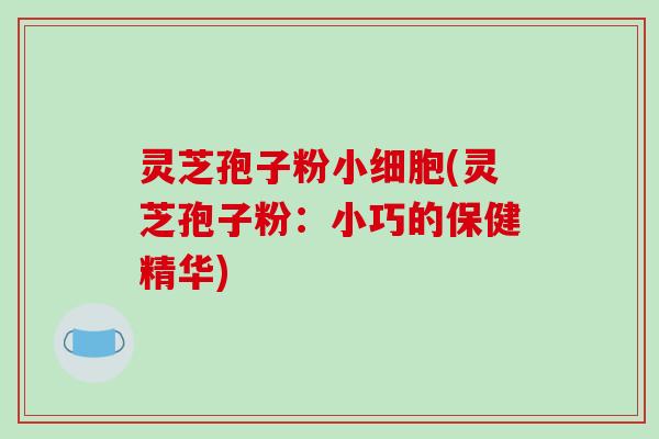 灵芝孢子粉小细胞(灵芝孢子粉：小巧的保健精华)