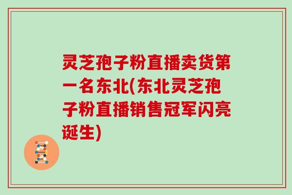 灵芝孢子粉直播卖货第一名东北(东北灵芝孢子粉直播销售冠军闪亮诞生)