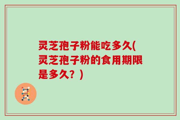 灵芝孢子粉能吃多久(灵芝孢子粉的食用期限是多久?)