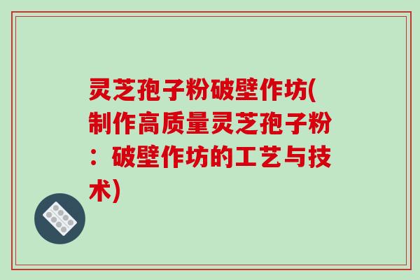灵芝孢子粉破壁作坊(制作高质量灵芝孢子粉:破壁作坊的工艺与技术)
