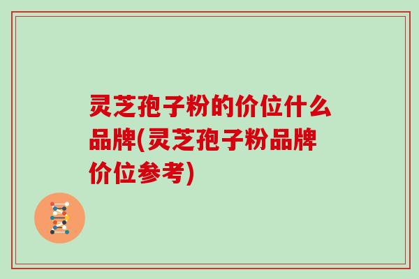 灵芝孢子粉的价位什么品牌(灵芝孢子粉品牌价位参考)