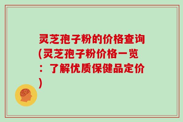 灵芝孢子粉的价格查询(灵芝孢子粉价格一览:了解优质保健品定价)