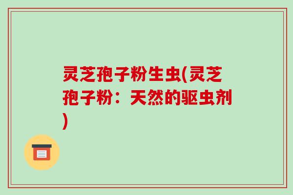灵芝孢子粉生虫(灵芝孢子粉：天然的驱虫剂)