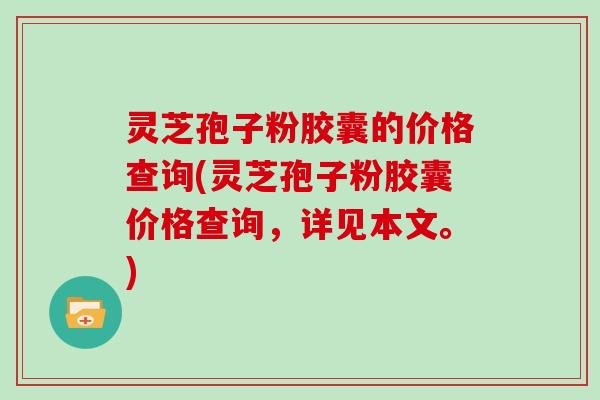 灵芝孢子粉胶囊的价格查询(灵芝孢子粉胶囊价格查询，详见本文。)
