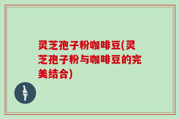 灵芝孢子粉咖啡豆(灵芝孢子粉与咖啡豆的完美结合)