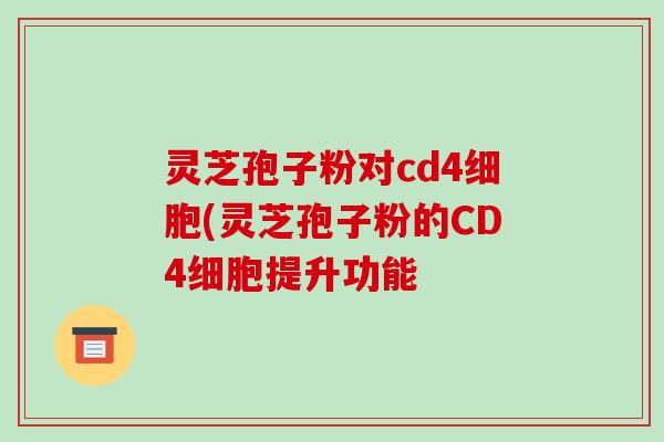 灵芝孢子粉对cd4细胞(灵芝孢子粉的CD4细胞提升功能
