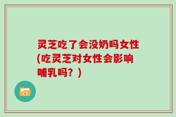 灵芝吃了会没奶吗女性(吃灵芝对女性会影响哺乳吗?)